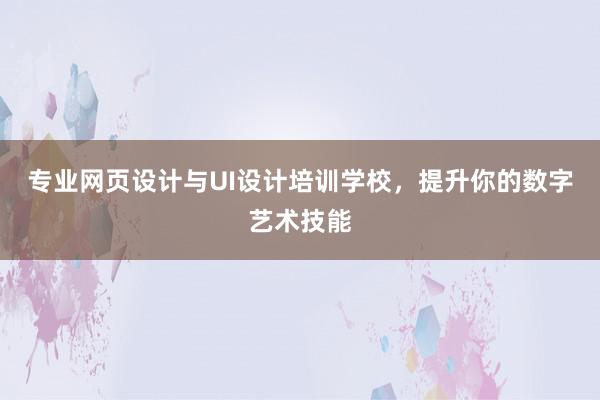 专业网页设计与UI设计培训学校，提升你的数字艺术技能