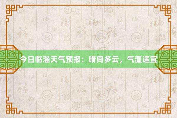 今日临淄天气预报：晴间多云，气温适宜