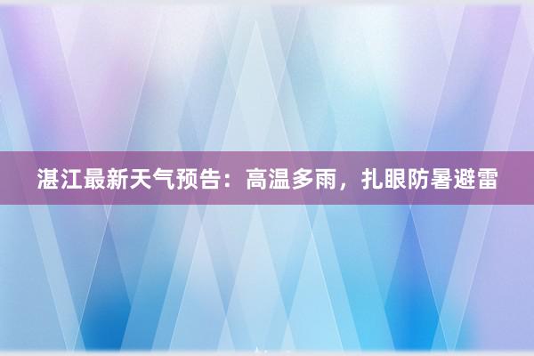 湛江最新天气预告：高温多雨，扎眼防暑避雷