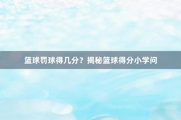 篮球罚球得几分？揭秘篮球得分小学问