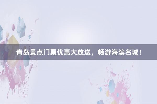 青岛景点门票优惠大放送，畅游海滨名城！