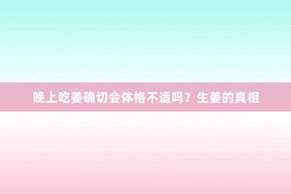 晚上吃姜确切会体格不适吗？生姜的真相